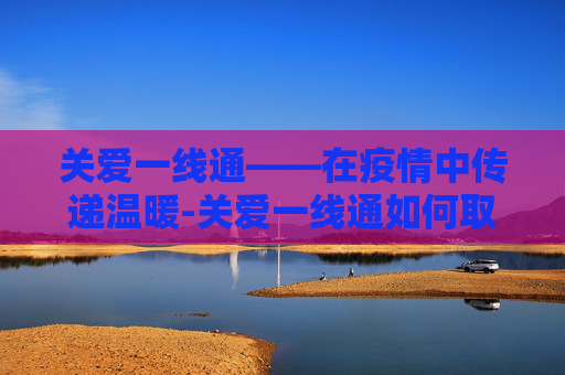 关爱一线通——在疫情中传递温暖-关爱一线通如何取消 关爱一线通——在疫情中传递温暖-关爱一线通如何取消