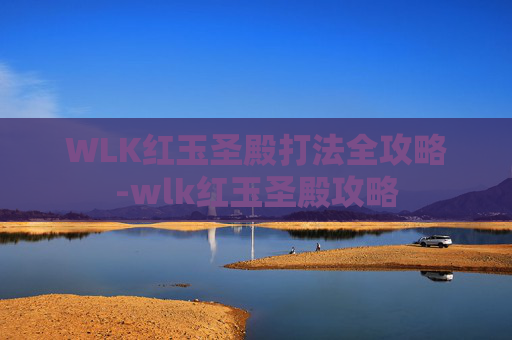 WLK红玉圣殿打法全攻略-wlk红玉圣殿攻略 WLK红玉圣殿打法全攻略-wlk红玉圣殿攻略