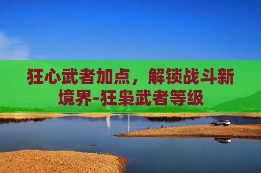狂心武者加点,解锁战斗新境界-狂枭武者等级 狂心武者加点,解锁战斗新境界-狂枭武者等级
