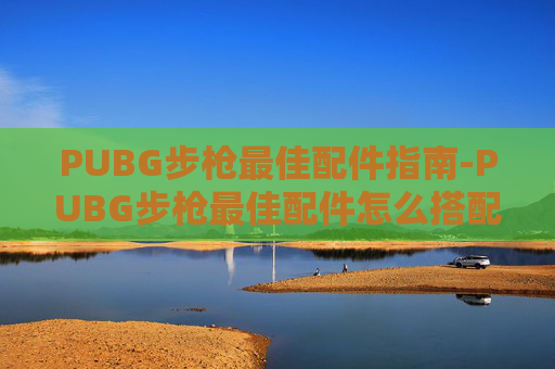 PUBG步枪最佳配件指南-PUBG步枪最佳配件怎么搭配,新手用哪套组合后坐力最小? PUBG步枪最佳配件指南-PUBG步枪最佳配件怎么搭配,新手用哪套组合后坐力最小?