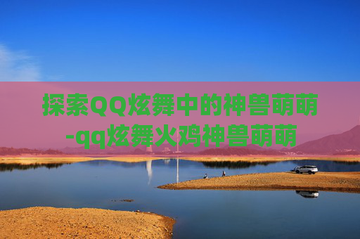 探索QQ炫舞中的神兽萌萌-qq炫舞火鸡神兽萌萌 探索QQ炫舞中的神兽萌萌-qq炫舞火鸡神兽萌萌