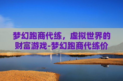 梦幻跑商代练,虚拟世界的财富游戏-梦幻跑商代练价格表 梦幻跑商代练,虚拟世界的财富游戏-梦幻跑商代练价格表