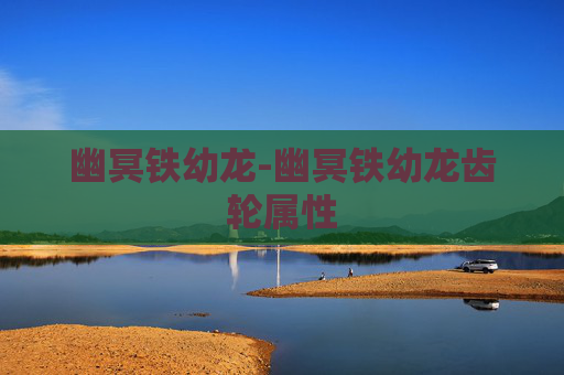 幽冥铁幼龙-幽冥铁幼龙齿轮属性 幽冥铁幼龙-幽冥铁幼龙齿轮属性