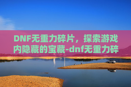 DNF无重力碎片,探索游戏内隐藏的宝藏-dnf无重力碎片在哪打 DNF无重力碎片,探索游戏内隐藏的宝藏-dnf无重力碎片在哪打