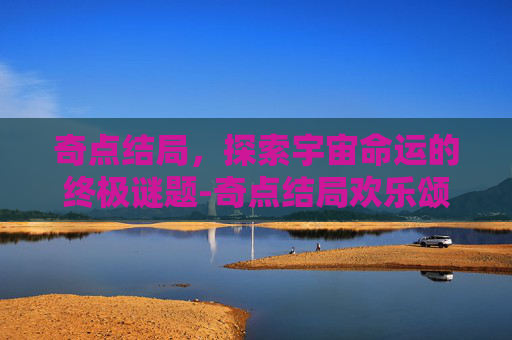 奇点结局，探索宇宙命运的终极谜题-奇点结局欢乐颂