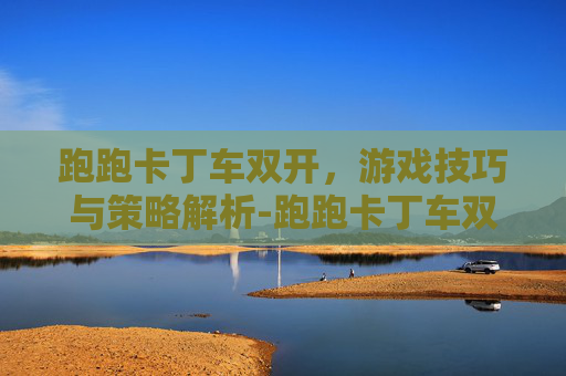 跑跑卡丁车双开,游戏技巧与策略解析-跑跑卡丁车双开教程 跑跑卡丁车双开,游戏技巧与策略解析-跑跑卡丁车双开教程