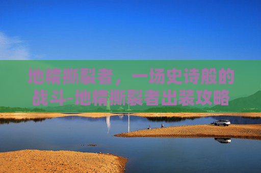 地精撕裂者,一场史诗般的战斗-地精撕裂者出装攻略 地精撕裂者,一场史诗般的战斗-地精撕裂者出装攻略