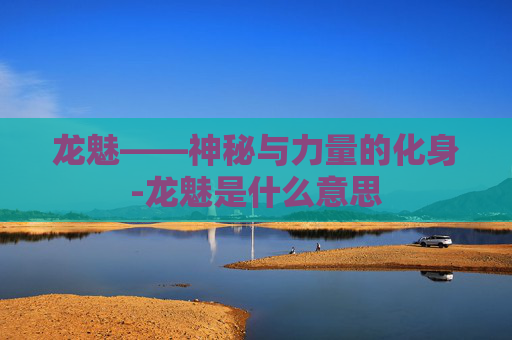 龙魅——神秘与力量的化身-龙魅是什么意思 龙魅——神秘与力量的化身-龙魅是什么意思