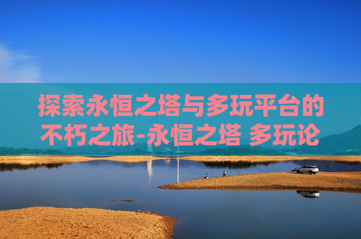 探索永恒之塔与多玩平台的不朽之旅-永恒之塔 多玩论坛