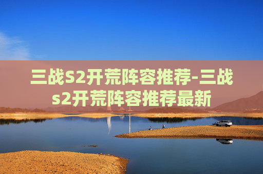 三战S2开荒阵容推荐-三战s2开荒阵容推荐最新