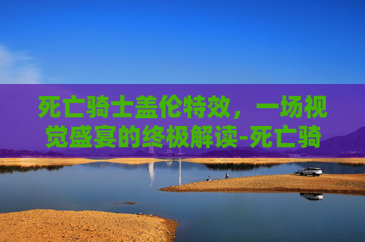 死亡骑士盖伦特效,一场视觉盛宴的终极解读-死亡骑士盖伦特效图片 死亡骑士盖伦特效,一场视觉盛宴的终极解读-死亡骑士盖伦特效图片