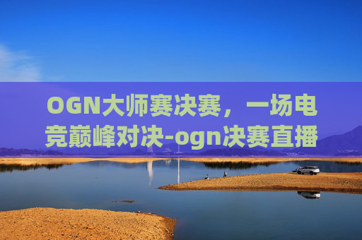 OGN大师赛决赛,一场电竞巅峰对决-ogn决赛直播 OGN大师赛决赛,一场电竞巅峰对决-ogn决赛直播