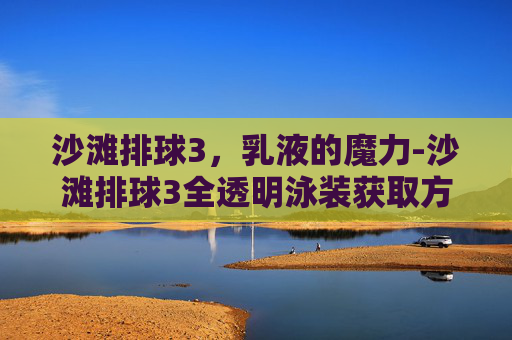 沙滩排球3，乳液的魔力-沙滩排球3全透明泳装获取方法与技巧介绍
