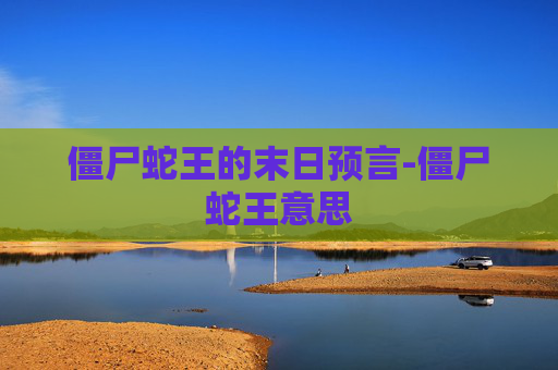 僵尸蛇王的末日预言-僵尸蛇王意思 僵尸蛇王的末日预言-僵尸蛇王意思