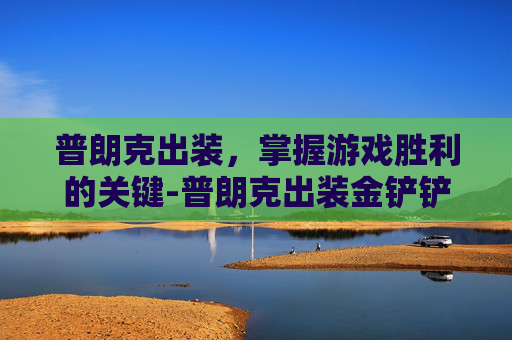 普朗克出装，掌握游戏胜利的关键-普朗克出装金铲铲之战