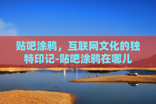 贴吧涂鸦,互联网文化的独特印记-贴吧涂鸦在哪儿 贴吧涂鸦,互联网文化的独特印记-贴吧涂鸦在哪儿