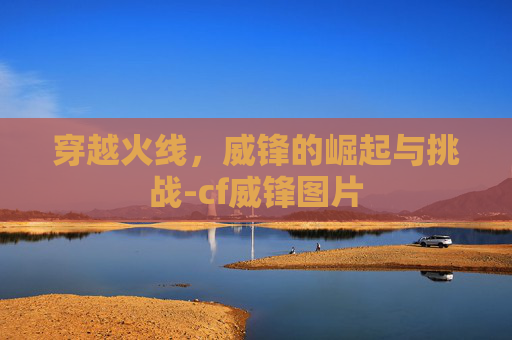 穿越火线,威锋的崛起与挑战-cf威锋图片 穿越火线,威锋的崛起与挑战-cf威锋图片