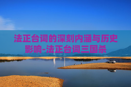 法正台词的深刻内涵与历史影响-法正台词三国杀 法正台词的深刻内涵与历史影响-法正台词三国杀