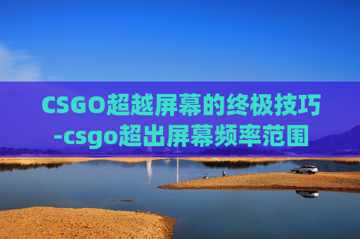 CSGO超越屏幕的终极技巧-csgo超出屏幕频率范围 CSGO超越屏幕的终极技巧-csgo超出屏幕频率范围