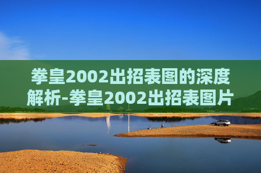 拳皇2002出招表图的深度解析-拳皇2002出招表图片 拳皇2002出招表图的深度解析-拳皇2002出招表图片