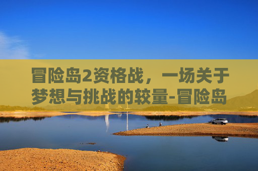 冒险岛2资格战，一场关于梦想与挑战的较量-冒险岛资格查询