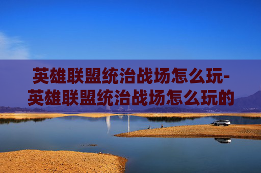 英雄联盟统治战场怎么玩-英雄联盟统治战场怎么玩的 英雄联盟统治战场怎么玩-英雄联盟统治战场怎么玩的