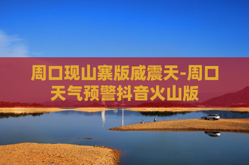 周口现山寨版威震天-周口天气预警抖音火山版