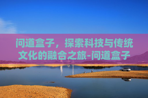 问道盒子,探索科技与传统文化的融合之旅-问道盒子网 问道盒子,探索科技与传统文化的融合之旅-问道盒子网