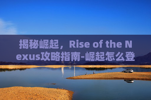 揭秘崛起，Rise of the Nexus攻略指南-崛起怎么登龙