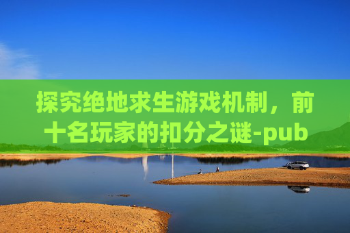 探究绝地求生游戏机制,前十名玩家的扣分之谜-pubg竞技扣分规则 探究绝地求生游戏机制,前十名玩家的扣分之谜-pubg竞技扣分规则
