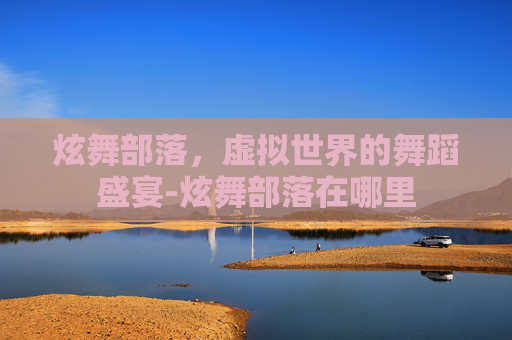 炫舞部落,虚拟世界的舞蹈盛宴-炫舞部落在哪里 炫舞部落,虚拟世界的舞蹈盛宴-炫舞部落在哪里