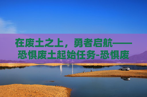 在废土之上，勇者启航——恐惧废土起始任务-恐惧废土起始任务在哪