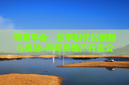 帝苑平台，数字时代的创新与挑战-帝苑房地产开发公司