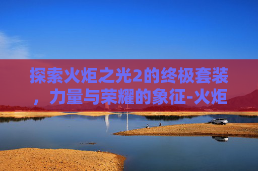 探索火炬之光2的终极套装,力量与荣耀的象征-火炬之光2最强套装代码 探索火炬之光2的终极套装,力量与荣耀的象征-火炬之光2最强套装代码