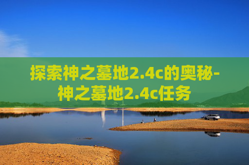 探索神之墓地2.4c的奥秘-神之墓地2.4c任务 探索神之墓地2.4c的奥秘-神之墓地2.4c任务