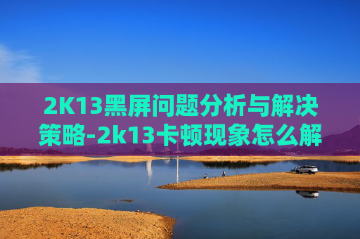 2K13黑屏问题分析与解决策略-2k13卡顿现象怎么解决win10 2K13黑屏问题分析与解决策略-2k13卡顿现象怎么解决win10