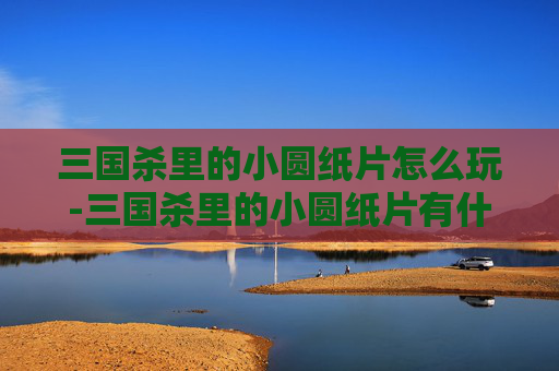 三国杀里的小圆纸片怎么玩-三国杀里的小圆纸片有什么用 三国杀里的小圆纸片怎么玩-三国杀里的小圆纸片有什么用