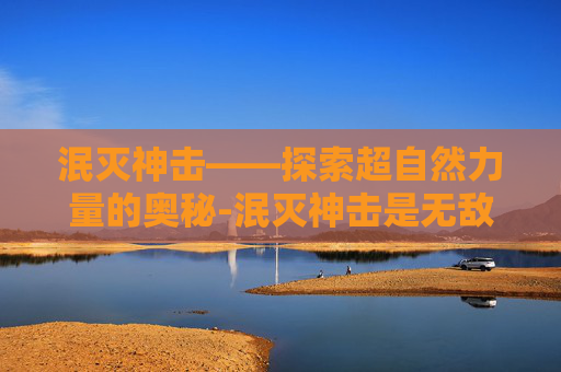 泯灭神击——探索超自然力量的奥秘-泯灭神击是无敌技能吗 泯灭神击——探索超自然力量的奥秘-泯灭神击是无敌技能吗