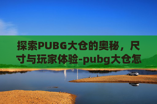 探索PUBG大仓的奥秘，尺寸与玩家体验-pubg大仓怎么上房顶