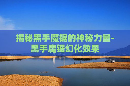 揭秘黑手魔锯的神秘力量-黑手魔锯幻化效果 揭秘黑手魔锯的神秘力量-黑手魔锯幻化效果