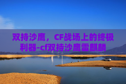 双持沙鹰，CF战场上的终极利器-cf双持沙鹰雷麒麟