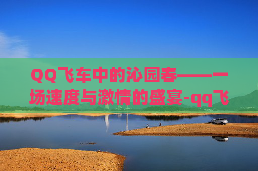 QQ飞车中的沁园春——一场速度与激情的盛宴-qq飞车沁园春飞驰之王