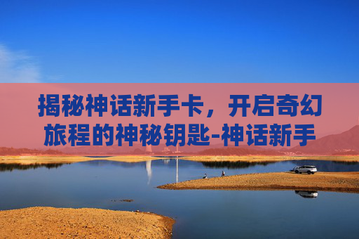 揭秘神话新手卡,开启奇幻旅程的神秘钥匙-神话新手卡领取 揭秘神话新手卡,开启奇幻旅程的神秘钥匙-神话新手卡领取