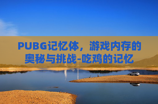 PUBG记忆体,游戏内存的奥秘与挑战-吃鸡的记忆 PUBG记忆体,游戏内存的奥秘与挑战-吃鸡的记忆