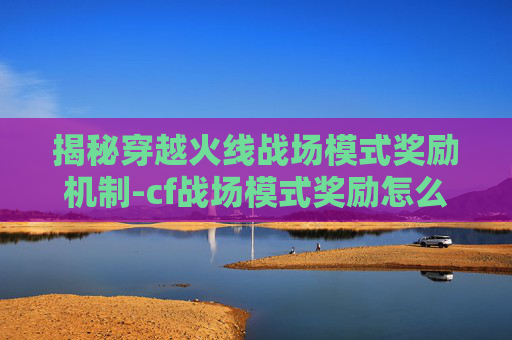 揭秘穿越火线战场模式奖励机制-cf战场模式奖励怎么领 揭秘穿越火线战场模式奖励机制-cf战场模式奖励怎么领