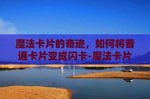 魔法卡片的奇迹,如何将普通卡片变成闪卡-魔法卡片怎么变闪卡了 魔法卡片的奇迹,如何将普通卡片变成闪卡-魔法卡片怎么变闪卡了