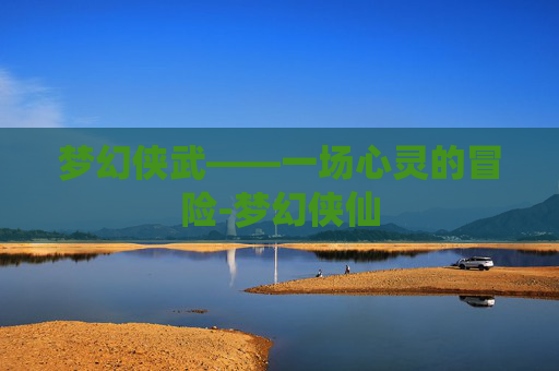 梦幻侠武——一场心灵的冒险-梦幻侠仙 梦幻侠武——一场心灵的冒险-梦幻侠仙