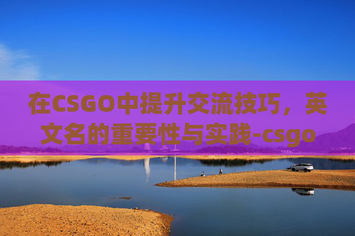 在CSGO中提升交流技巧,英文名的重要性与实践-csgo 英文交流 在CSGO中提升交流技巧,英文名的重要性与实践-csgo 英文交流
