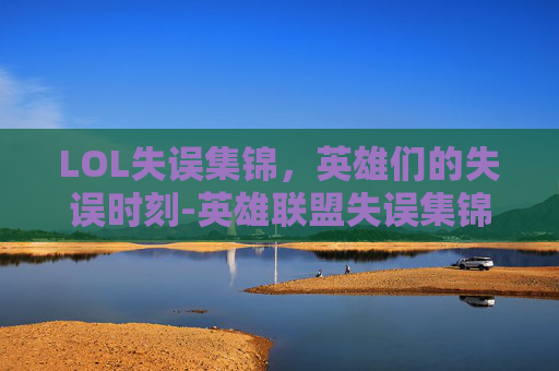 LOL失误集锦,英雄们的失误时刻-英雄联盟失误集锦 LOL失误集锦,英雄们的失误时刻-英雄联盟失误集锦