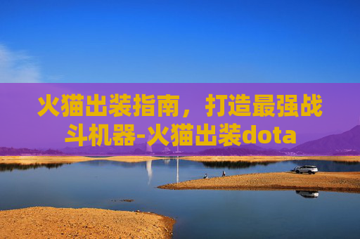 火猫出装指南,打造最强战斗机器-火猫出装dota 火猫出装指南,打造最强战斗机器-火猫出装dota